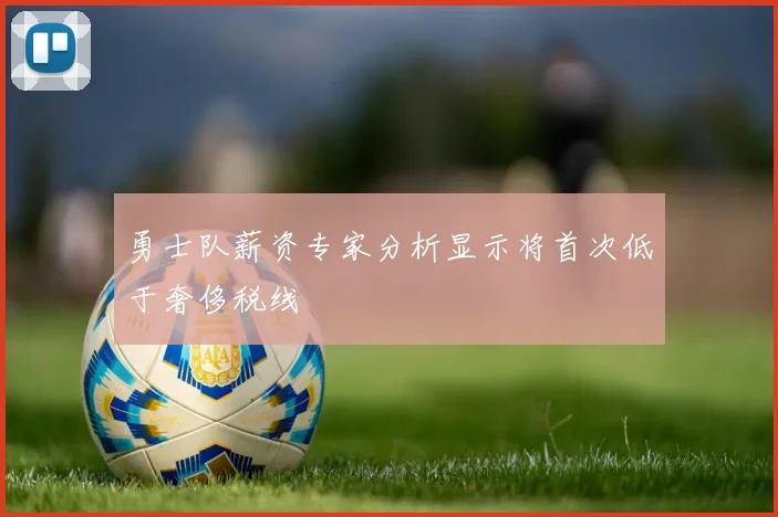 勇士队薪资专家分析显示将首次低于奢侈税线