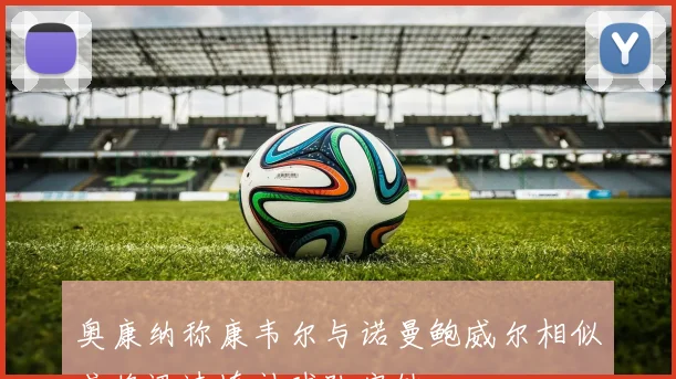 奥康纳称康韦尔与诺曼鲍威尔相似或将迅速填补球队空缺