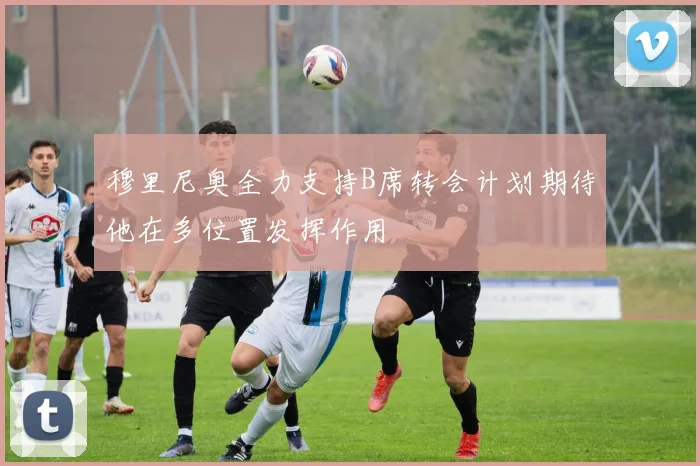 穆里尼奥全力支持B席转会计划期待他在多位置发挥作用