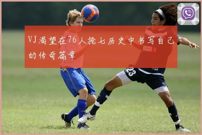 VJ渴望在76人抢七历史中书写自己的传奇篇章