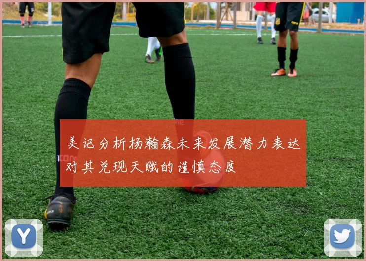 美记分析杨瀚森未来发展潜力表达对其兑现天赋的谨慎态度