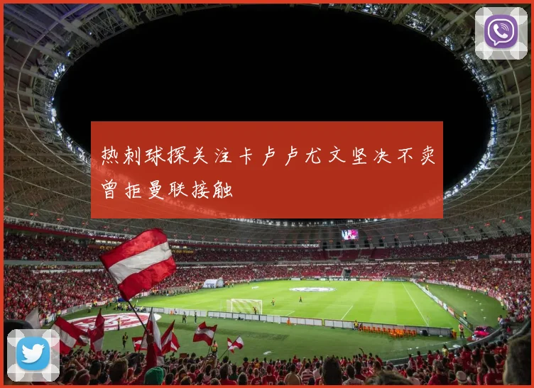 热刺球探关注卡卢卢尤文坚决不卖曾拒曼联接触
