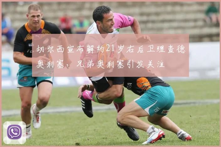 切尔西宣布解约21岁右后卫理查德奥利塞，兄弟奥利塞引发关注