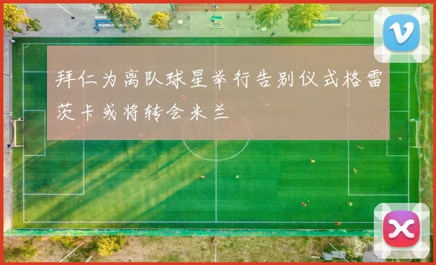 拜仁为离队球星举行告别仪式格雷茨卡或将转会米兰