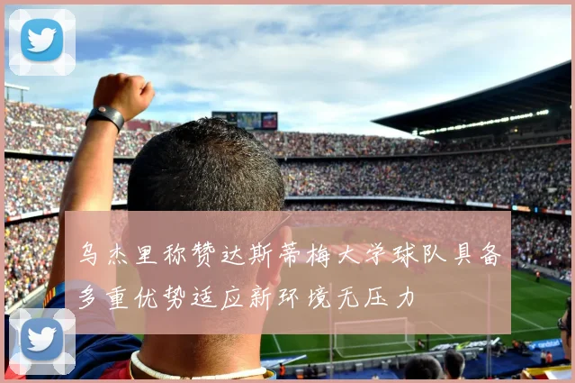 乌杰里称赞达斯蒂梅大学球队具备多重优势适应新环境无压力