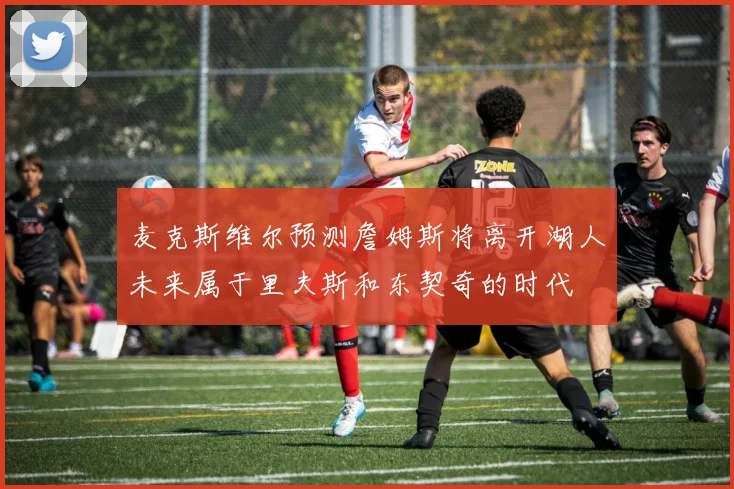 麦克斯维尔预测詹姆斯将离开湖人未来属于里夫斯和东契奇的时代