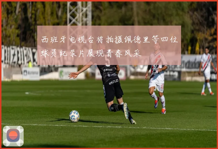 西班牙电视台将拍摄佩德里等四位球员纪录片展现青春风采