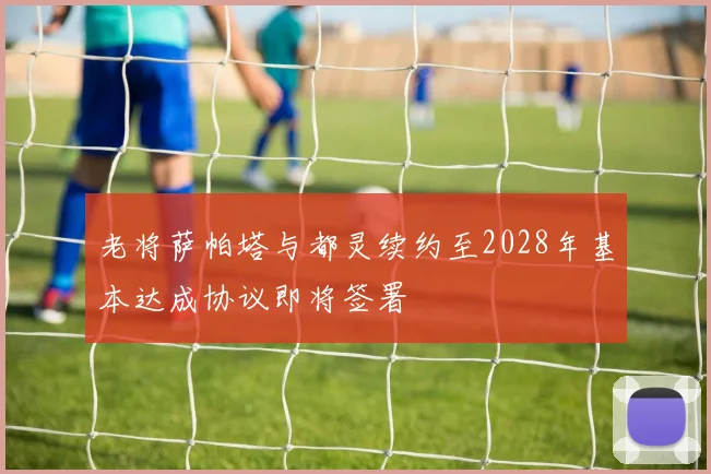 老将萨帕塔与都灵续约至2028年基本达成协议即将签署