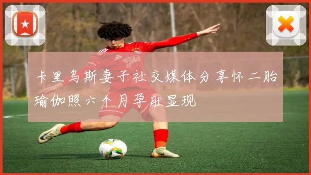卡里乌斯妻子社交媒体分享怀二胎瑜伽照六个月孕肚显现