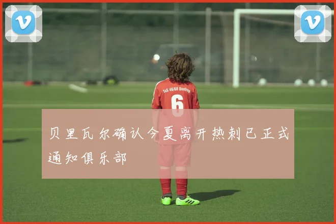 贝里瓦尔确认今夏离开热刺已正式通知俱乐部