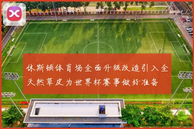 休斯顿体育场全面升级改造引入全天然草皮为世界杯赛事做好准备