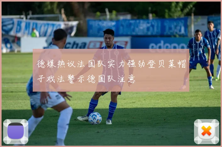 德媒热议法国队实力强劲登贝莱帽子戏法警示德国队注意