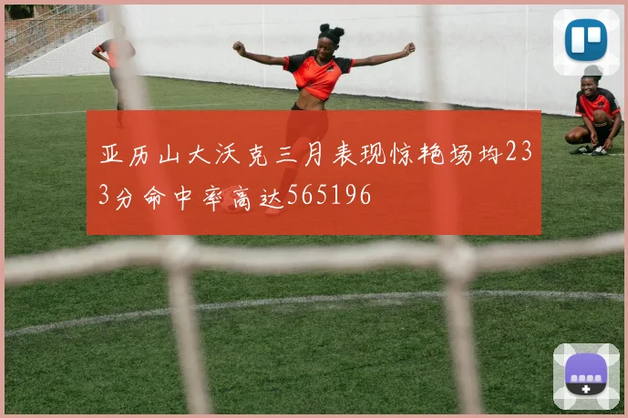 亚历山大沃克三月表现惊艳场均233分命中率高达565196
