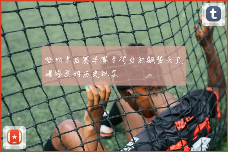 哈珀季后赛单赛季得分狂飙势头直逼塔图姆历史纪录