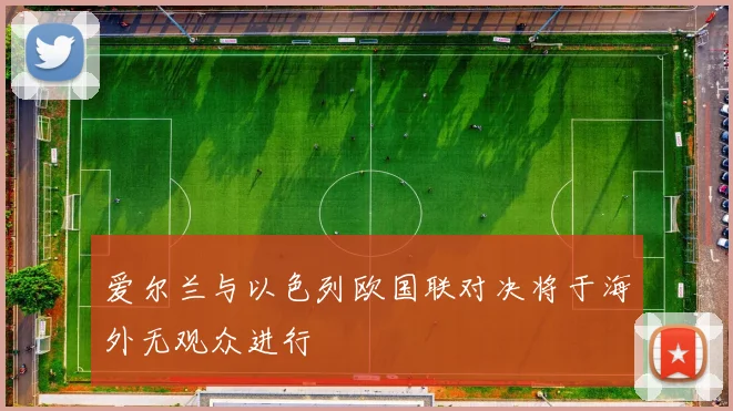 爱尔兰与以色列欧国联对决将于海外无观众进行
