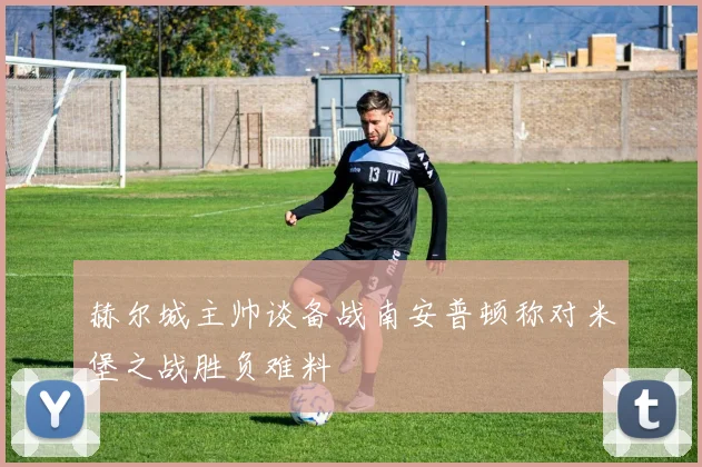 赫尔城主帅谈备战南安普顿称对米堡之战胜负难料
