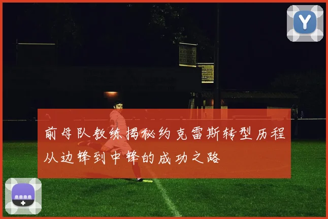前母队教练揭秘约克雷斯转型历程从边锋到中锋的成功之路