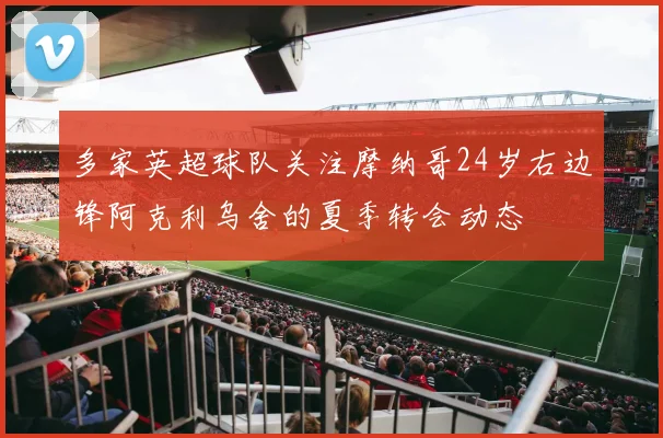 多家英超球队关注摩纳哥24岁右边锋阿克利乌舍的夏季转会动态