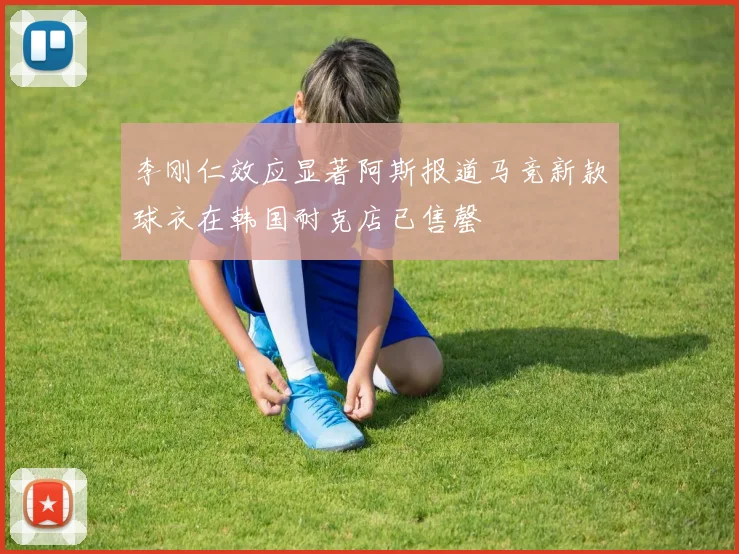 李刚仁效应显著阿斯报道马竞新款球衣在韩国耐克店已售罄