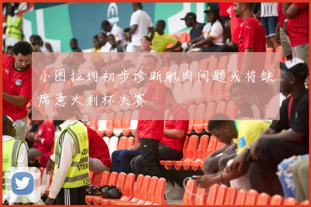 小图拉姆初步诊断肌肉问题或将缺席意大利杯决赛