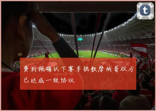 费利佩确认下赛季执教摩纳哥双方已达成一致协议