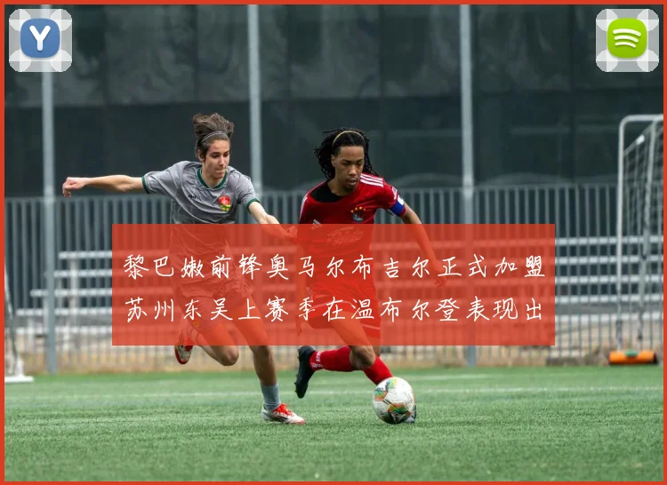 黎巴嫩前锋奥马尔布吉尔正式加盟苏州东吴上赛季在温布尔登表现出色