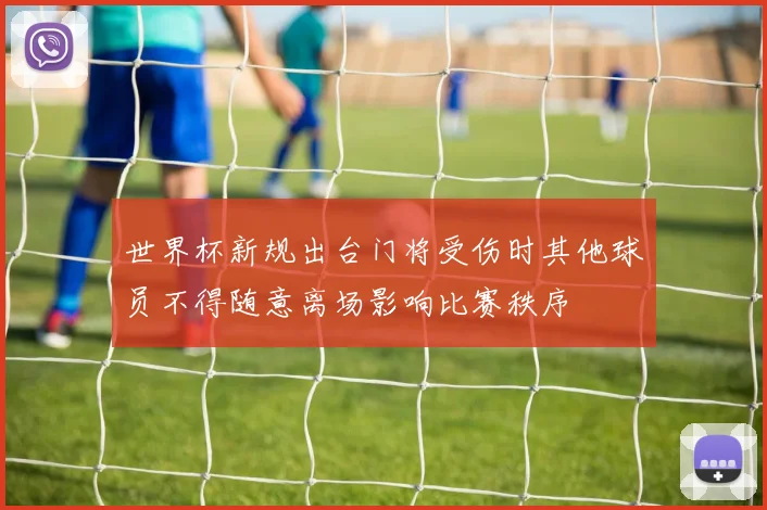 世界杯新规出台门将受伤时其他球员不得随意离场影响比赛秩序