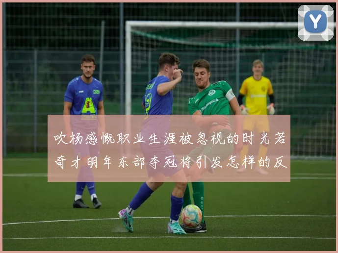吹杨感慨职业生涯被忽视的时光若奇才明年东部夺冠将引发怎样的反响