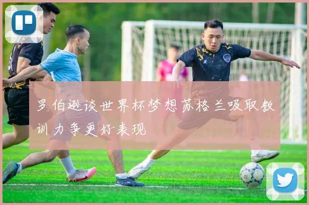 罗伯逊谈世界杯梦想苏格兰吸取教训力争更好表现