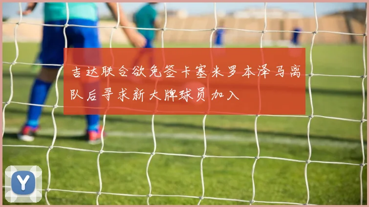 吉达联合欲免签卡塞米罗本泽马离队后寻求新大牌球员加入